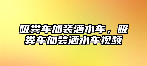 吸糞車加裝灑水車，吸糞車加裝灑水車視頻