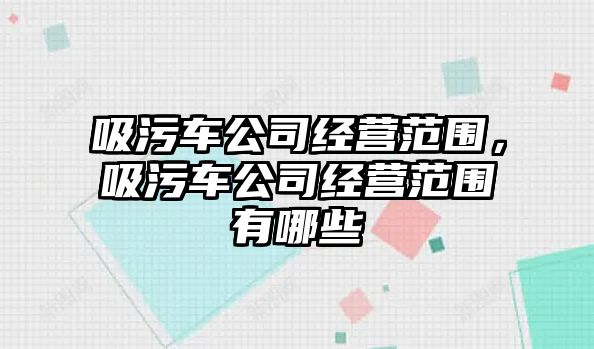 吸污車公司經(jīng)營范圍，吸污車公司經(jīng)營范圍有哪些