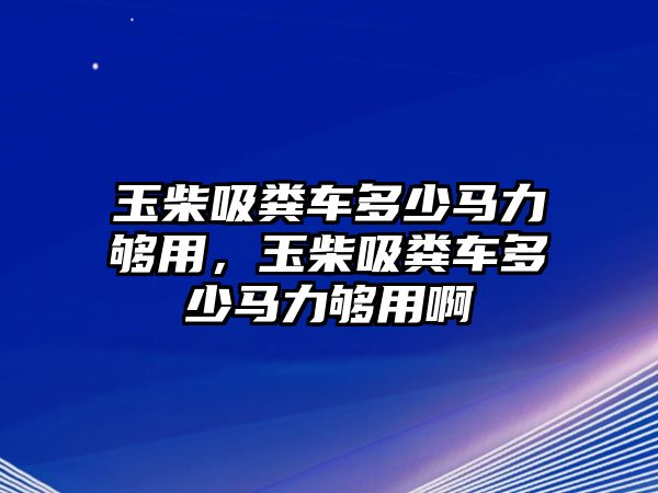 玉柴吸糞車多少馬力夠用，玉柴吸糞車多少馬力夠用啊