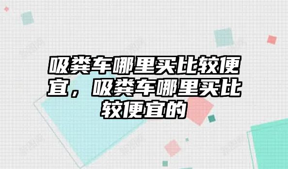 吸糞車哪里買比較便宜，吸糞車哪里買比較便宜的