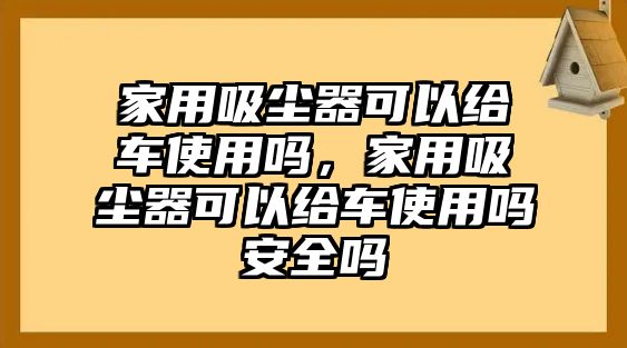 家用吸塵器可以給車使用嗎，家用吸塵器可以給車使用嗎安全嗎