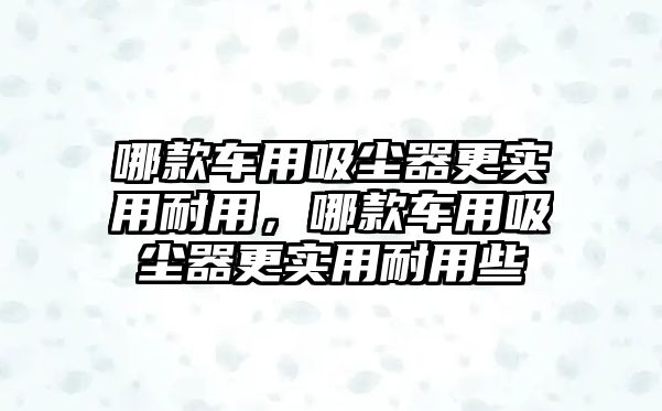 哪款車用吸塵器更實(shí)用耐用，哪款車用吸塵器更實(shí)用耐用些