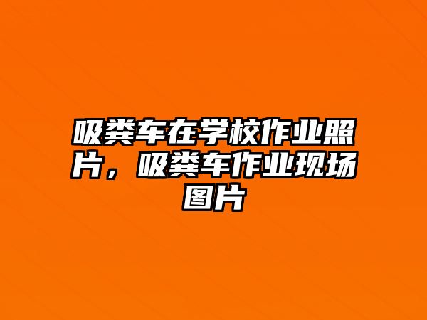 吸糞車在學(xué)校作業(yè)照片，吸糞車作業(yè)現(xiàn)場圖片