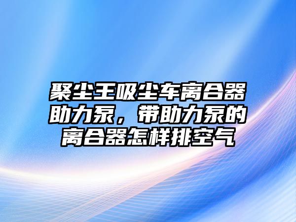 聚塵王吸塵車離合器助力泵，帶助力泵的離合器怎樣排空氣