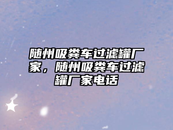 隨州吸糞車過濾罐廠家，隨州吸糞車過濾罐廠家電話