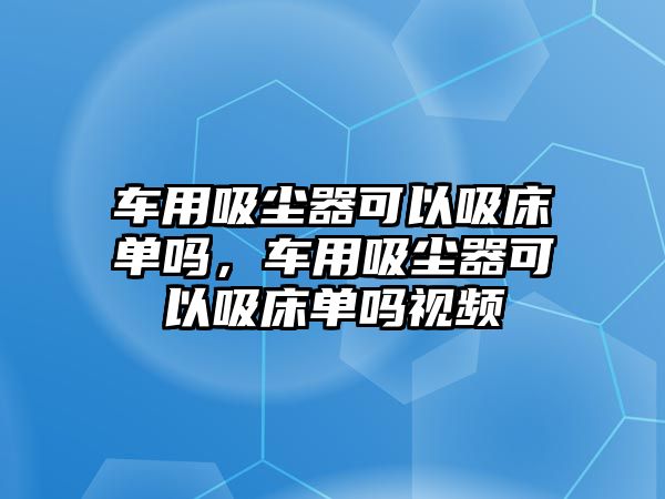 車用吸塵器可以吸床單嗎，車用吸塵器可以吸床單嗎視頻