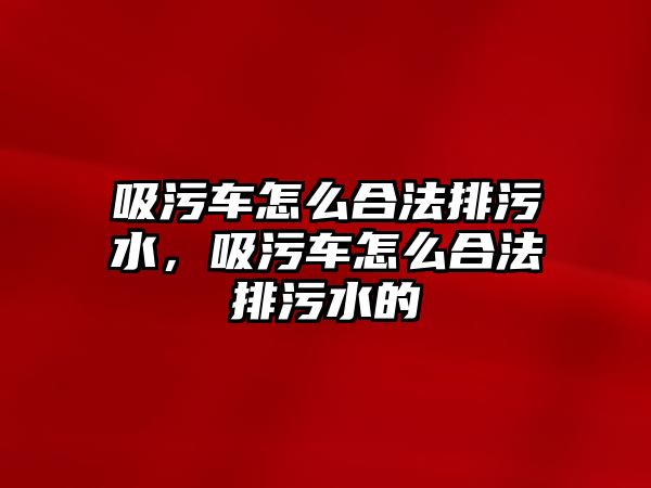 吸污車怎么合法排污水，吸污車怎么合法排污水的