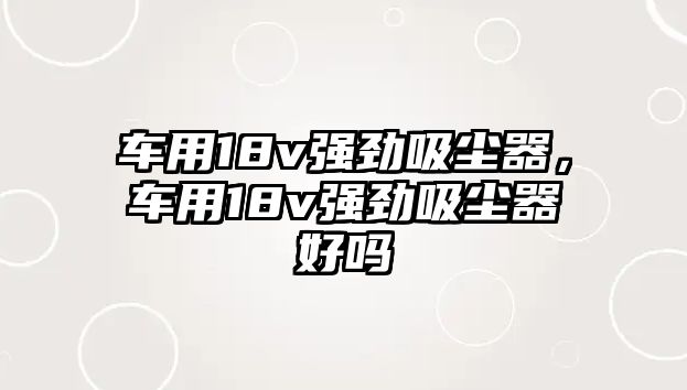 車用18v強(qiáng)勁吸塵器，車用18v強(qiáng)勁吸塵器好嗎