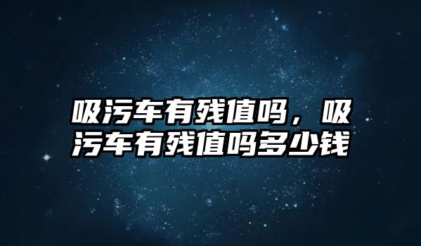 吸污車有殘值嗎，吸污車有殘值嗎多少錢