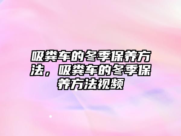 吸糞車的冬季保養(yǎng)方法，吸糞車的冬季保養(yǎng)方法視頻