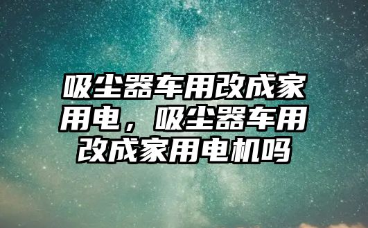 吸塵器車用改成家用電，吸塵器車用改成家用電機(jī)嗎