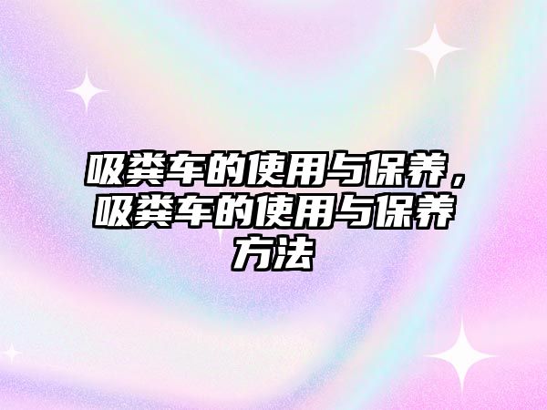 吸糞車的使用與保養(yǎng)，吸糞車的使用與保養(yǎng)方法