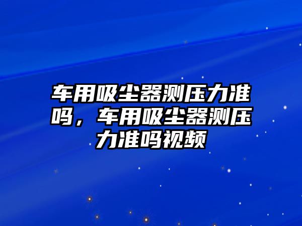 車用吸塵器測壓力準嗎，車用吸塵器測壓力準嗎視頻