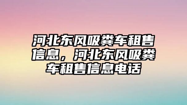 河北東風吸糞車租售信息，河北東風吸糞車租售信息電話