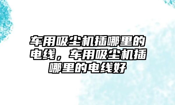 車用吸塵機插哪里的電線，車用吸塵機插哪里的電線好