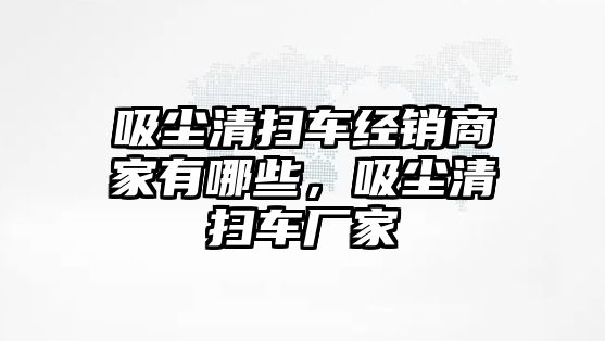 吸塵清掃車經(jīng)銷商家有哪些，吸塵清掃車廠家