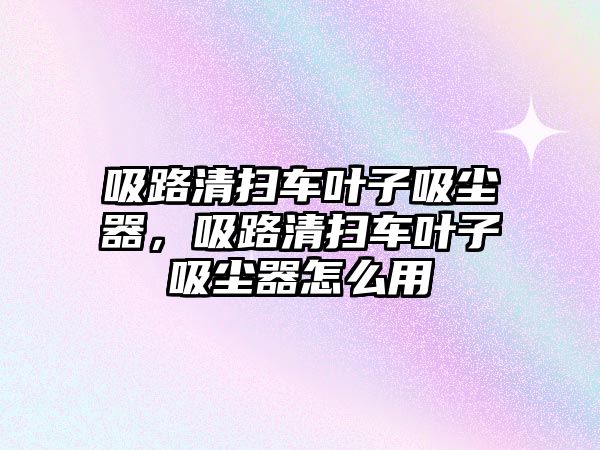 吸路清掃車葉子吸塵器，吸路清掃車葉子吸塵器怎么用