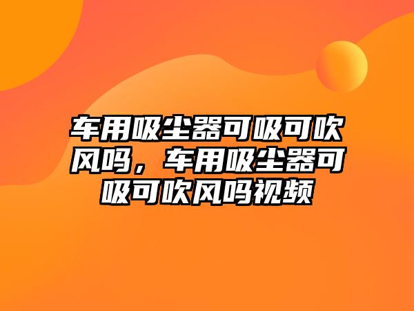 車用吸塵器可吸可吹風(fēng)嗎，車用吸塵器可吸可吹風(fēng)嗎視頻