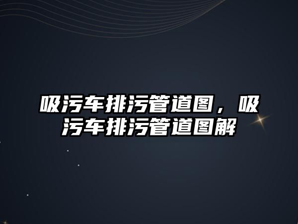 吸污車排污管道圖，吸污車排污管道圖解