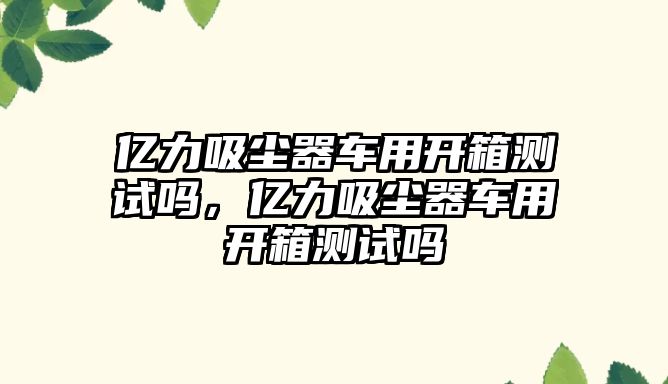 億力吸塵器車用開箱測(cè)試嗎，億力吸塵器車用開箱測(cè)試嗎