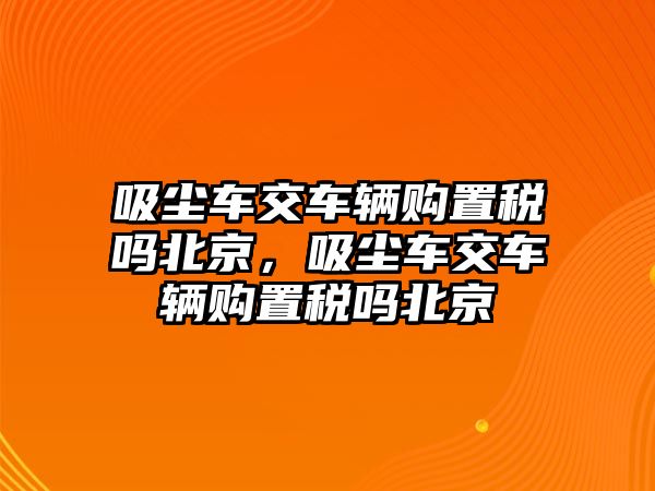 吸塵車交車輛購置稅嗎北京，吸塵車交車輛購置稅嗎北京