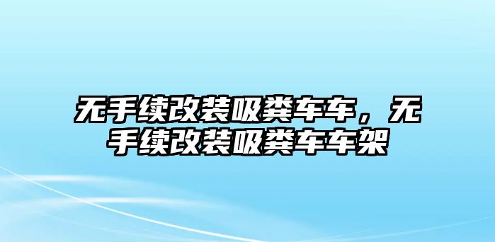 無(wú)手續(xù)改裝吸糞車車，無(wú)手續(xù)改裝吸糞車車架