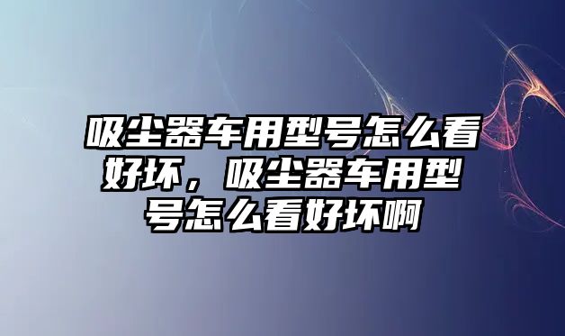 吸塵器車用型號怎么看好壞，吸塵器車用型號怎么看好壞啊