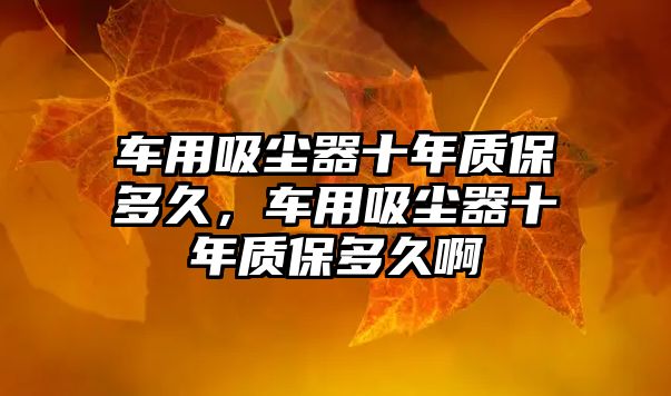 車用吸塵器十年質(zhì)保多久，車用吸塵器十年質(zhì)保多久啊