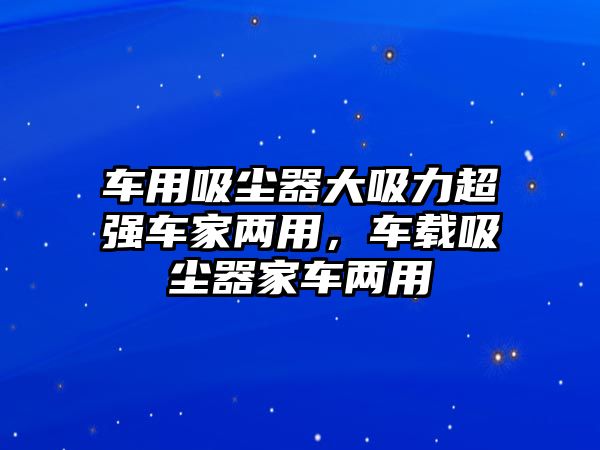 車用吸塵器大吸力超強車家兩用，車載吸塵器家車兩用