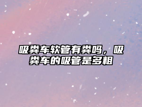 吸糞車軟管有糞嗎，吸糞車的吸管是多粗