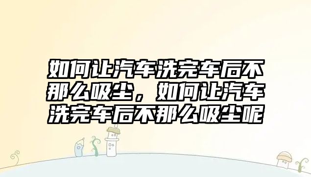 如何讓汽車洗完車后不那么吸塵，如何讓汽車洗完車后不那么吸塵呢