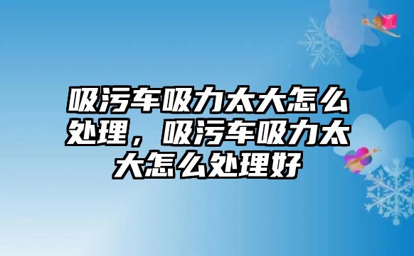 吸污車吸力太大怎么處理，吸污車吸力太大怎么處理好