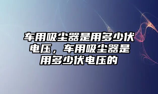 車用吸塵器是用多少伏電壓，車用吸塵器是用多少伏電壓的