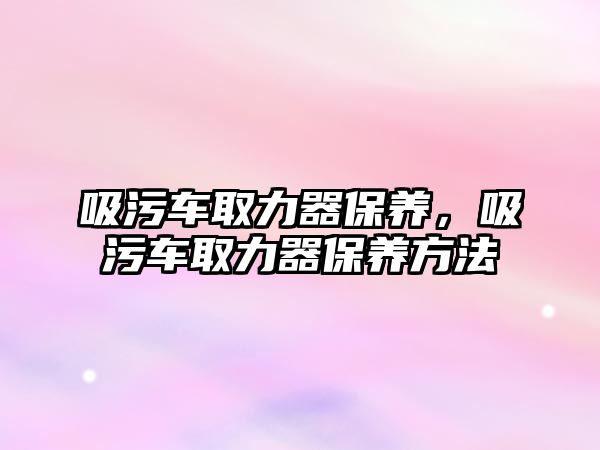 吸污車取力器保養(yǎng)，吸污車取力器保養(yǎng)方法