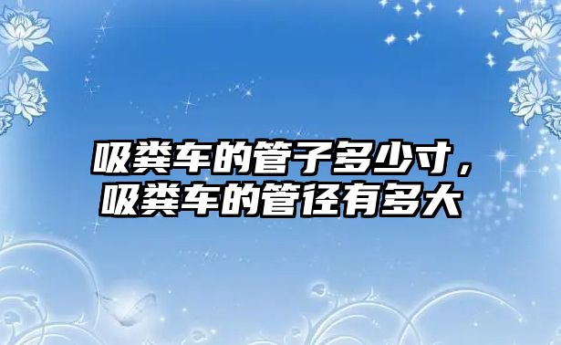 吸糞車的管子多少寸，吸糞車的管徑有多大