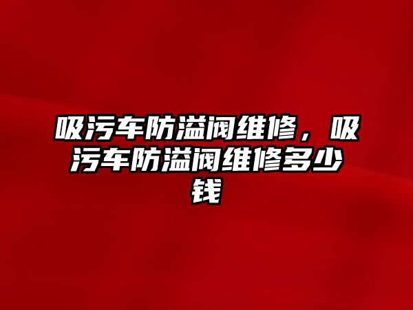 吸污車防溢閥維修，吸污車防溢閥維修多少錢