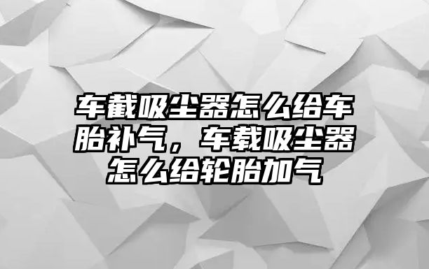 車截吸塵器怎么給車胎補(bǔ)氣，車載吸塵器怎么給輪胎加氣