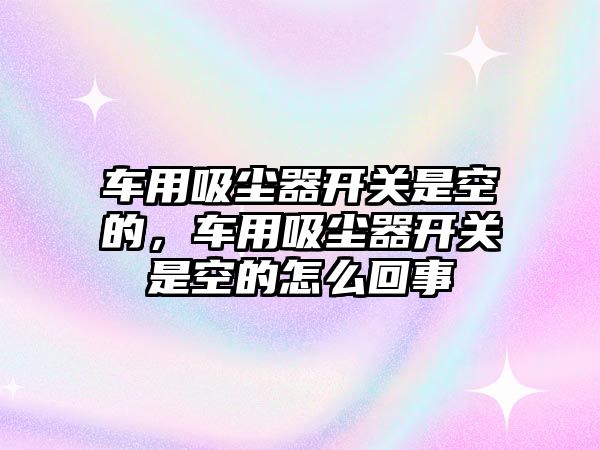 車用吸塵器開關(guān)是空的，車用吸塵器開關(guān)是空的怎么回事