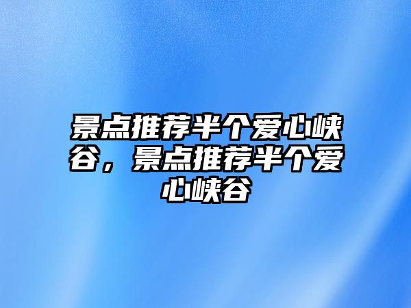 景點推薦半個愛心峽谷，景點推薦半個愛心峽谷