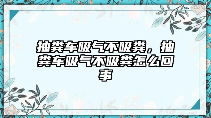 抽糞車吸氣不吸糞，抽糞車吸氣不吸糞怎么回事