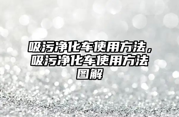 吸污凈化車使用方法，吸污凈化車使用方法圖解