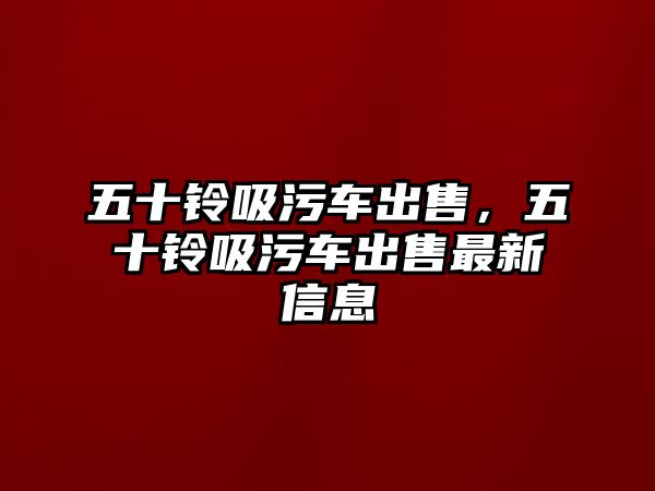 五十鈴吸污車出售，五十鈴吸污車出售最新信息