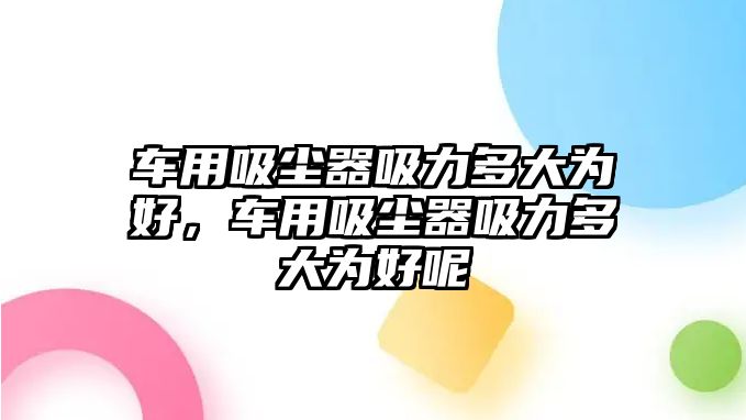 車用吸塵器吸力多大為好，車用吸塵器吸力多大為好呢