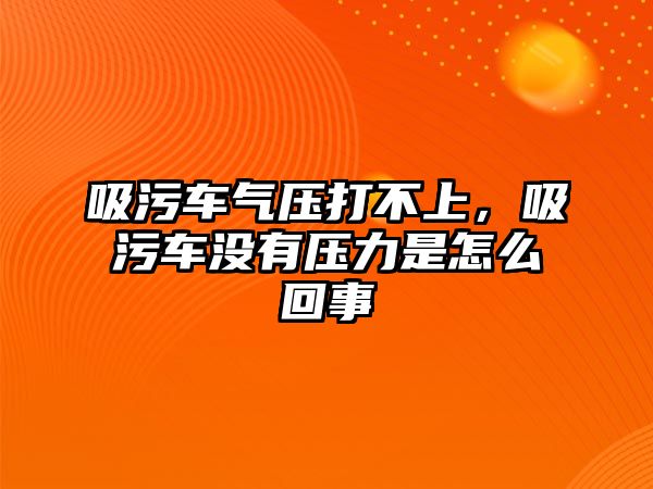 吸污車氣壓打不上，吸污車沒有壓力是怎么回事