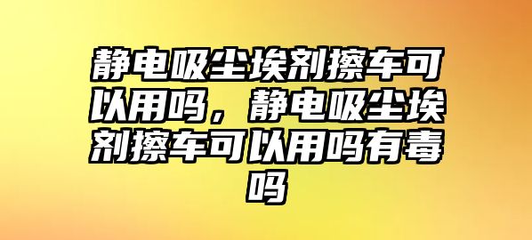 靜電吸塵埃劑擦車可以用嗎，靜電吸塵埃劑擦車可以用嗎有毒嗎