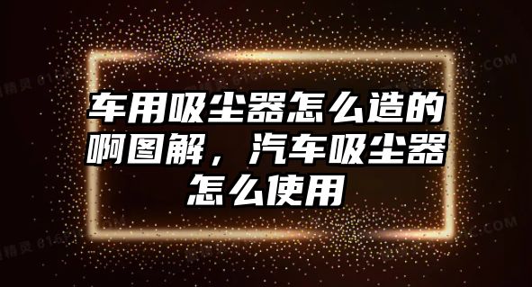 車用吸塵器怎么造的啊圖解，汽車吸塵器怎么使用