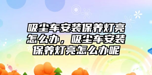 吸塵車安裝保養(yǎng)燈亮怎么辦，吸塵車安裝保養(yǎng)燈亮怎么辦呢