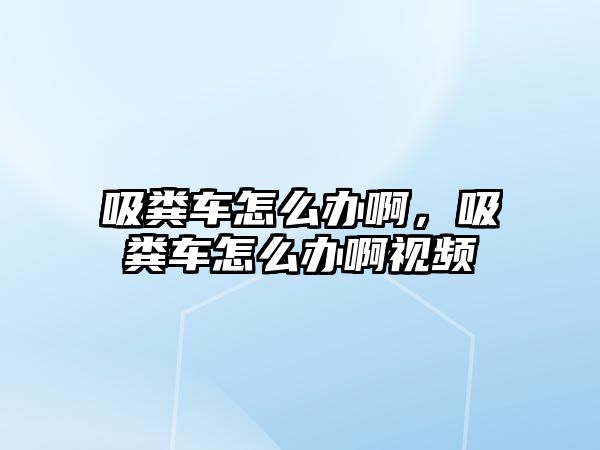 吸糞車怎么辦啊，吸糞車怎么辦啊視頻