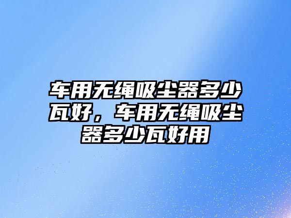 車用無繩吸塵器多少瓦好，車用無繩吸塵器多少瓦好用