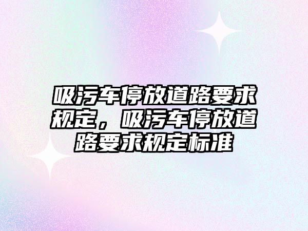 吸污車停放道路要求規(guī)定，吸污車停放道路要求規(guī)定標準